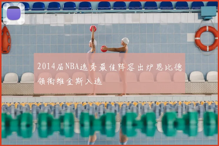 2014届NBA选秀最佳阵容出炉恩比德领衔维金斯入选