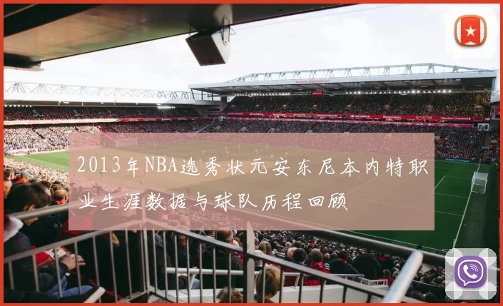 2013年NBA选秀状元安东尼本内特职业生涯数据与球队历程回顾