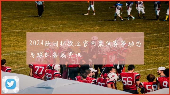 2024欧洲杯投注官网聚焦赛事动态与球队备战资讯