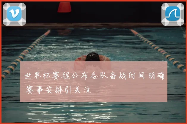世界杯赛程公布各队备战时间明确 赛事安排引关注