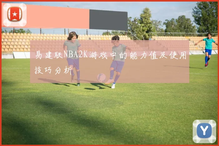 易建联NBA2K游戏中的能力值及使用技巧分析