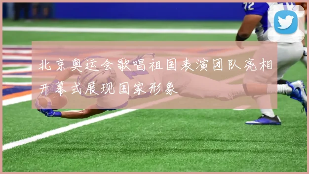 北京奥运会歌唱祖国表演团队亮相开幕式展现国家形象