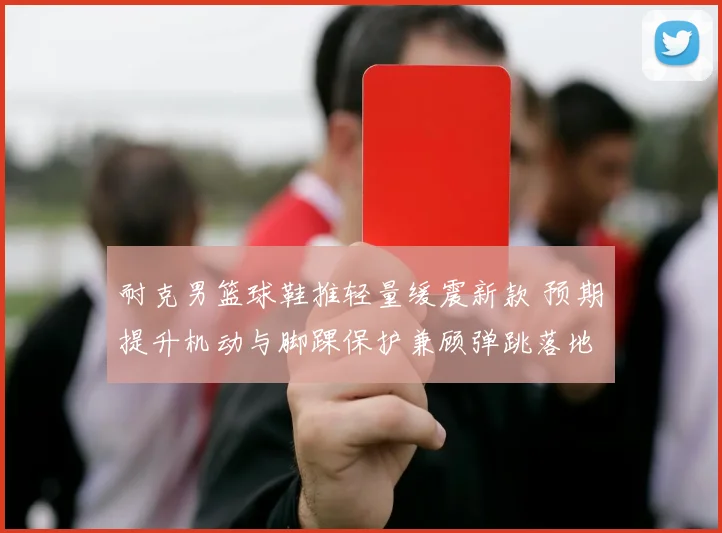 耐克男篮球鞋推轻量缓震新款 预期提升机动与脚踝保护兼顾弹跳落地稳定