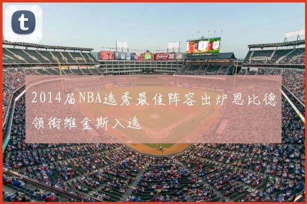 2014届NBA选秀最佳阵容出炉恩比德领衔维金斯入选