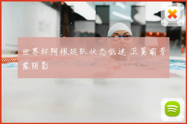 世界杯阿根廷队状态低迷 卫冕前景蒙阴影