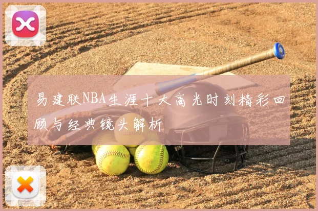易建联NBA生涯十大高光时刻精彩回顾与经典镜头解析