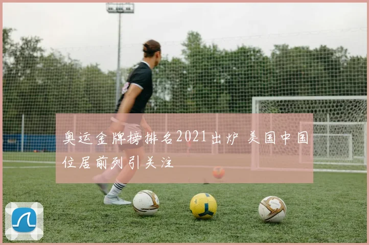 奥运金牌榜排名2021出炉 美国中国位居前列引关注