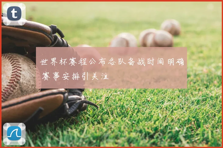 世界杯赛程公布各队备战时间明确 赛事安排引关注