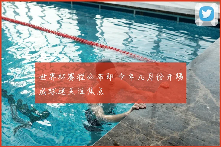 世界杯赛程公布即 今年几月份开踢成球迷关注焦点