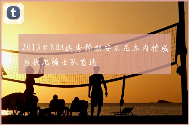 2013年NBA选秀预测安东尼本内特成为状元骑士队首选