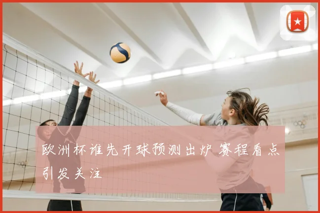 欧洲杯谁先开球预测出炉 赛程看点引发关注