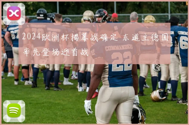 2024欧洲杯揭幕战确定 东道主德国率先登场迎首战