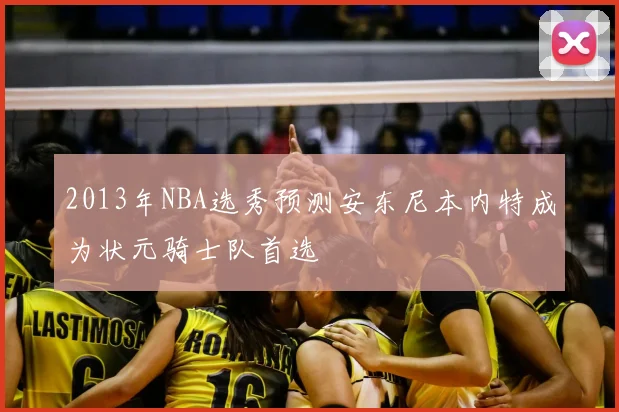 2013年NBA选秀预测安东尼本内特成为状元骑士队首选