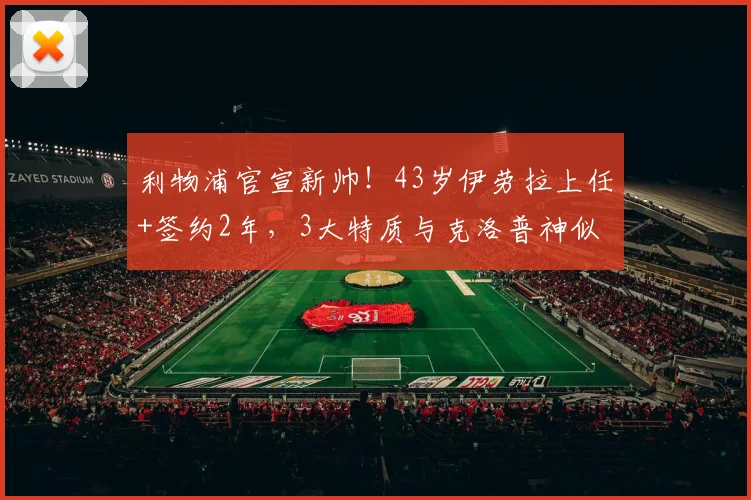 利物浦官宣新帅！43岁伊劳拉上任+签约2年，3大特质与克洛普神似