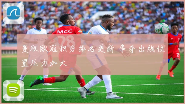 曼联欧冠积分排名更新 争夺出线位置压力加大