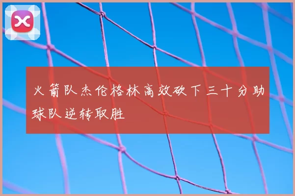 火箭队杰伦格林高效砍下三十分助球队逆转取胜