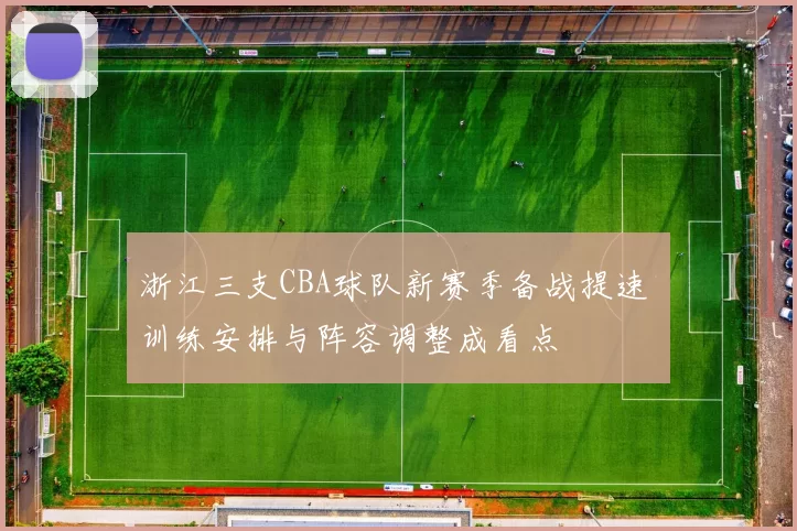 浙江三支CBA球队新赛季备战提速 训练安排与阵容调整成看点
