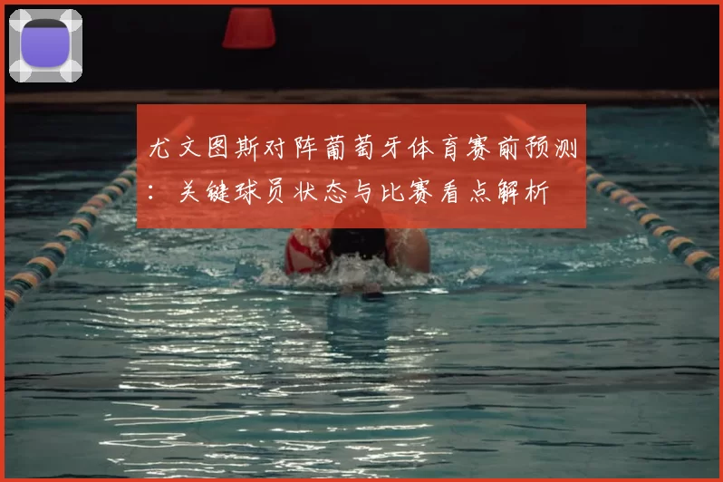 尤文图斯对阵葡萄牙体育赛前预测：关键球员状态与比赛看点解析