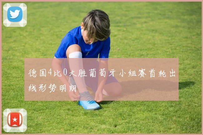 德国4比0大胜葡萄牙小组赛首轮出线形势明朗