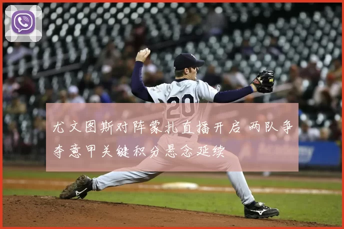 尤文图斯对阵蒙扎直播开启 两队争夺意甲关键积分悬念延续