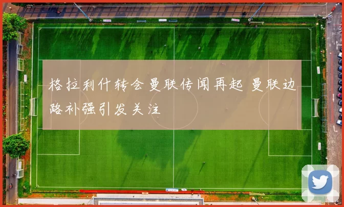 格拉利什转会曼联传闻再起 曼联边路补强引发关注