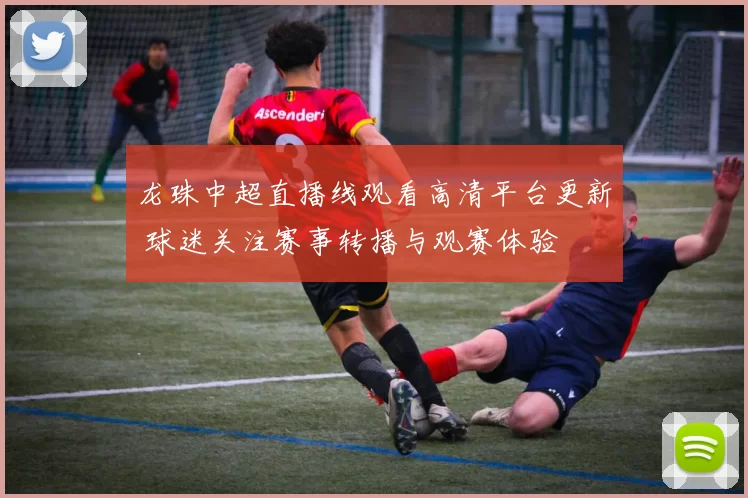 龙珠中超直播线观看高清平台更新 球迷关注赛事转播与观赛体验