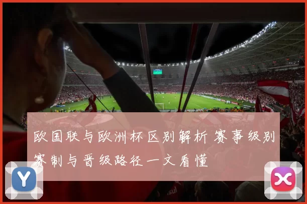 欧国联与欧洲杯区别解析 赛事级别赛制与晋级路径一文看懂