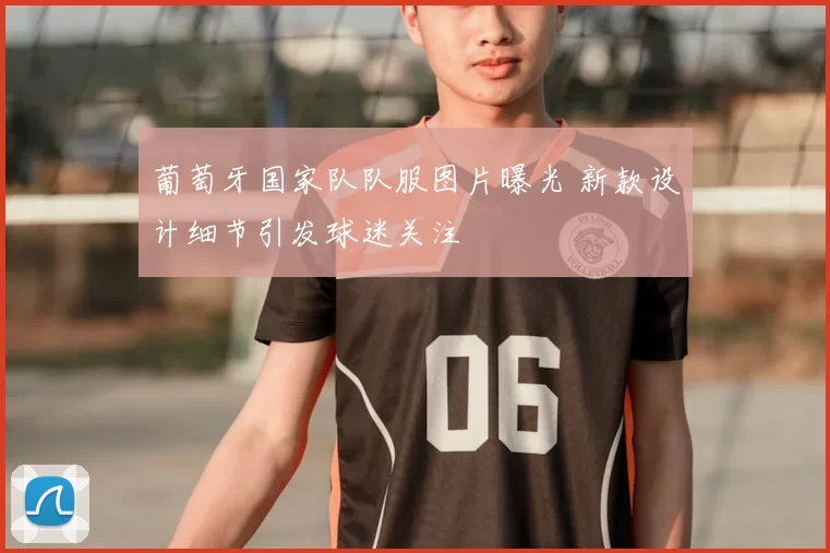 葡萄牙国家队队服图片曝光 新款设计细节引发球迷关注