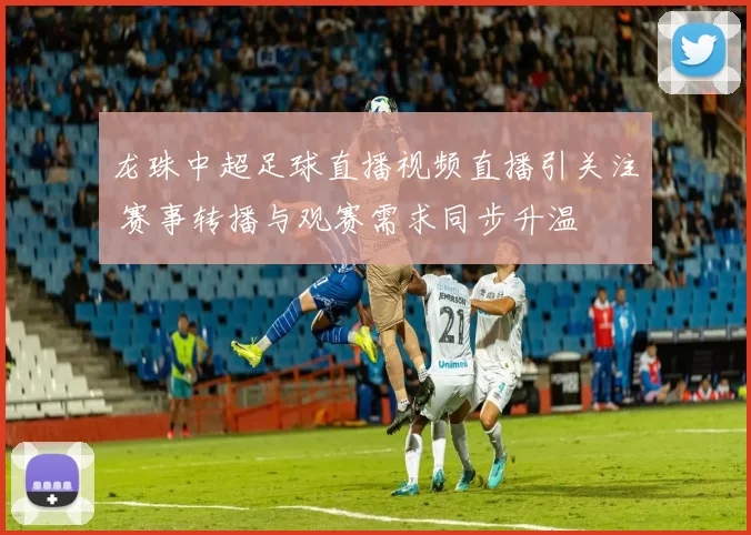 龙珠中超足球直播视频直播引关注 赛事转播与观赛需求同步升温