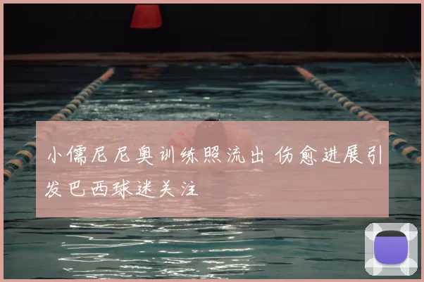 小儒尼尼奥训练照流出 伤愈进展引发巴西球迷关注