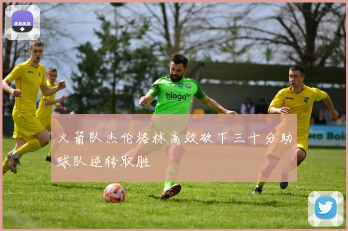 火箭队杰伦格林高效砍下三十分助球队逆转取胜
