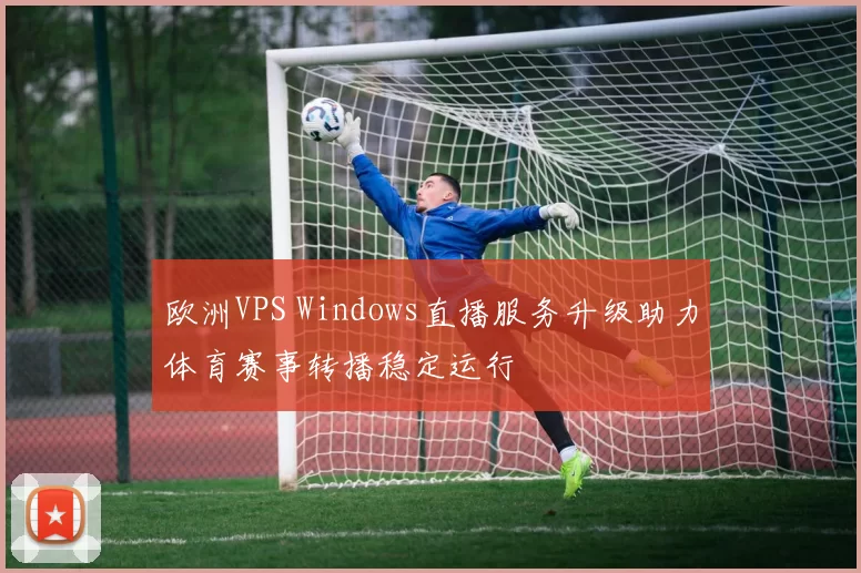 欧洲VPS Windows直播服务升级助力体育赛事转播稳定运行