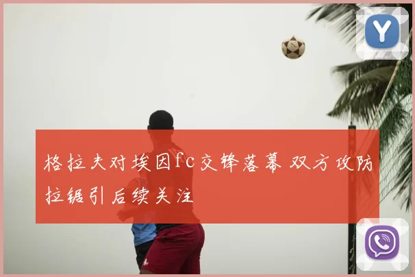 格拉夫对埃因fc交锋落幕 双方攻防拉锯引后续关注