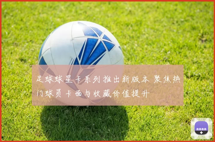 足球球星卡系列推出新版本 聚焦热门球员卡面与收藏价值提升