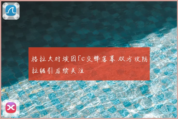 格拉夫对埃因fc交锋落幕 双方攻防拉锯引后续关注