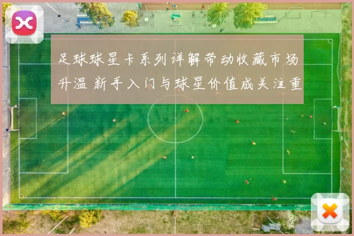 足球球星卡系列详解带动收藏市场升温 新手入门与球星价值成关注重点