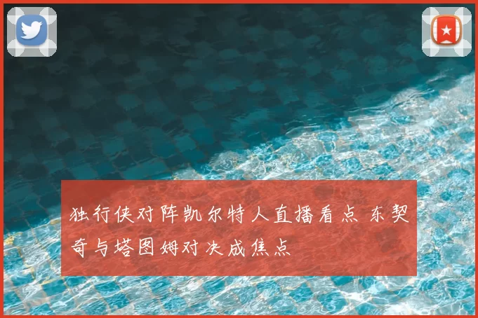 独行侠对阵凯尔特人直播看点 东契奇与塔图姆对决成焦点