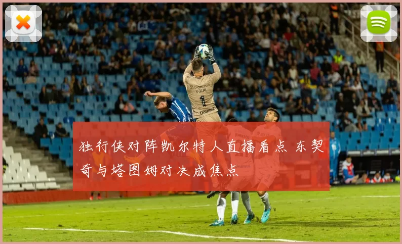 独行侠对阵凯尔特人直播看点 东契奇与塔图姆对决成焦点