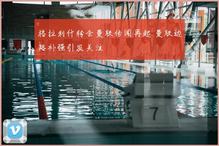 格拉利什转会曼联传闻再起 曼联边路补强引发关注
