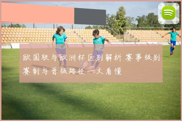 欧国联与欧洲杯区别解析 赛事级别赛制与晋级路径一文看懂