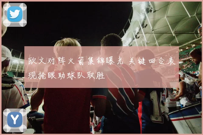 欧文对阵火箭集锦曝光 关键回合表现抢眼助球队取胜