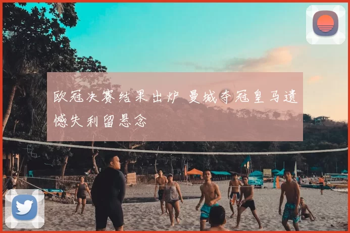 欧冠决赛结果出炉 曼城夺冠皇马遗憾失利留悬念