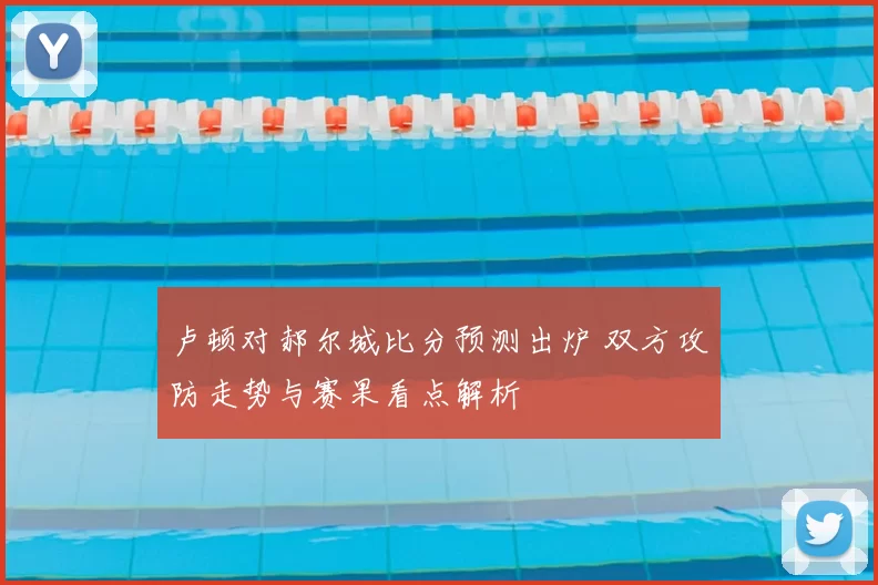 卢顿对郝尔城比分预测出炉 双方攻防走势与赛果看点解析