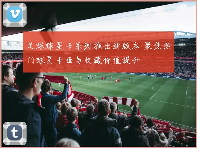 足球球星卡系列推出新版本 聚焦热门球员卡面与收藏价值提升