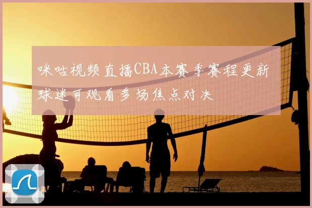 咪咕视频直播CBA本赛季赛程更新 球迷可观看多场焦点对决