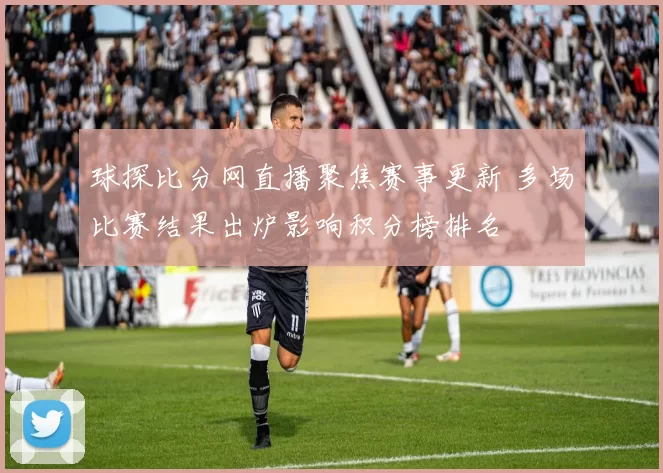 球探比分网直播聚焦赛事更新 多场比赛结果出炉影响积分榜排名