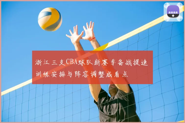 浙江三支CBA球队新赛季备战提速 训练安排与阵容调整成看点