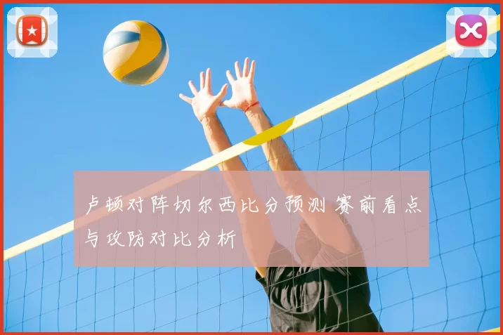 卢顿对阵切尔西比分预测 赛前看点与攻防对比分析